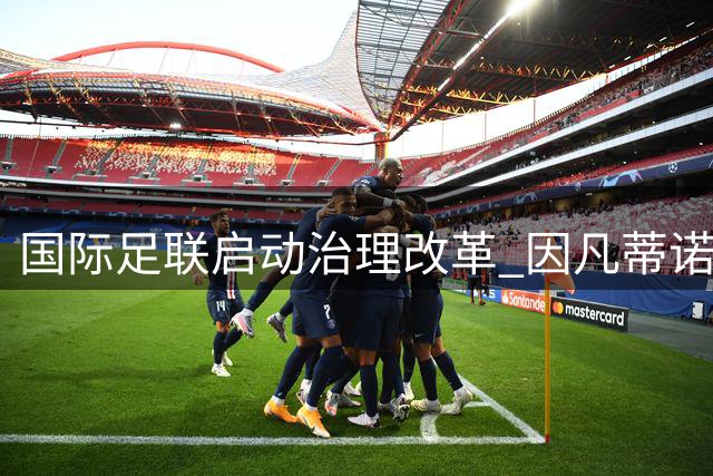 国际足联启动治理改革 因凡蒂诺誓言重塑机构公信力