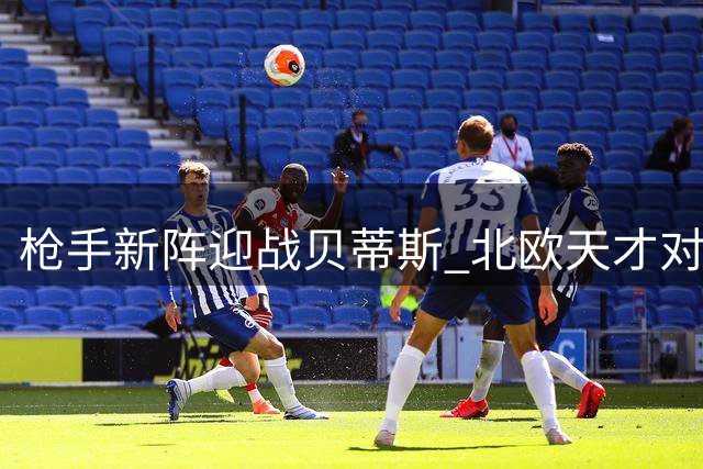 枪手新阵迎战贝蒂斯 北欧天才对决伊比利亚老将